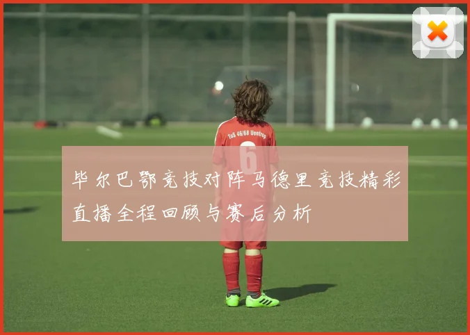 毕尔巴鄂竞技对阵马德里竞技精彩直播全程回顾与赛后分析