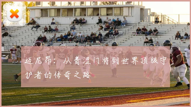 迈尼昂：从青涩门将到世界顶级守护者的传奇之路