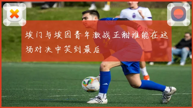 埃门与埃因青年激战正酣谁能在这场对决中笑到最后