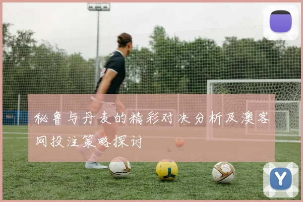 秘鲁与丹麦的精彩对决分析及澳客网投注策略探讨