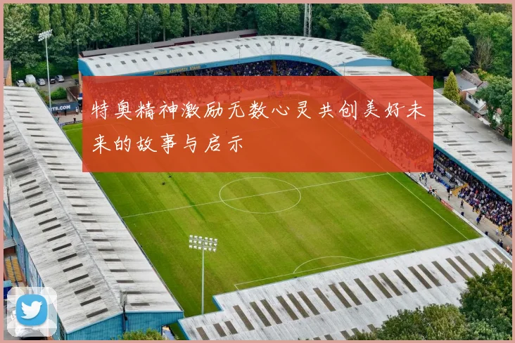 特奥精神激励无数心灵共创美好未来的故事与启示