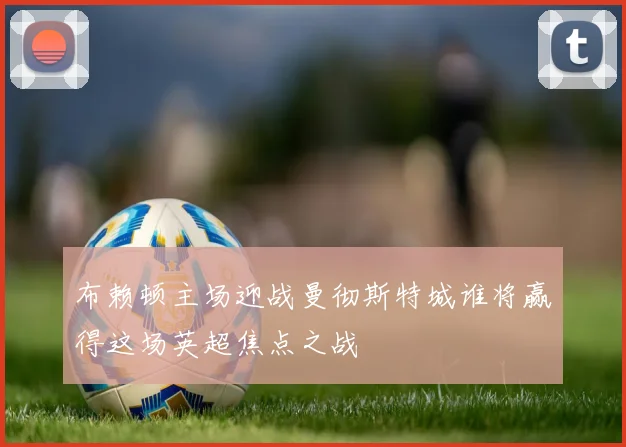 布赖顿主场迎战曼彻斯特城谁将赢得这场英超焦点之战