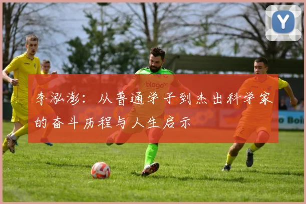 李泓澎：从普通学子到杰出科学家的奋斗历程与人生启示