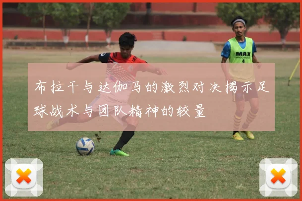 布拉干与达伽马的激烈对决揭示足球战术与团队精神的较量