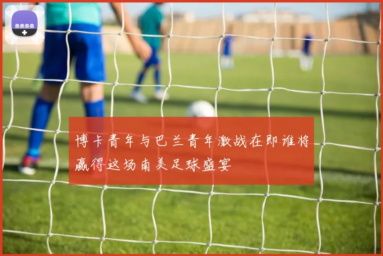 博卡青年与巴兰青年激战在即谁将赢得这场南美足球盛宴