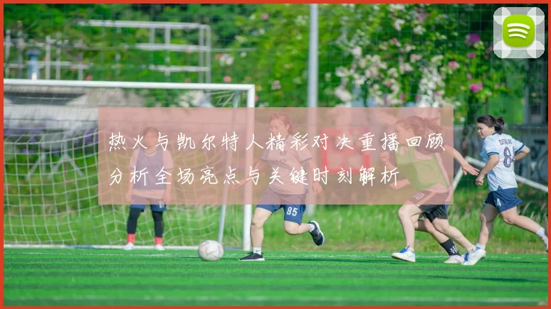 热火与凯尔特人精彩对决重播回顾分析全场亮点与关键时刻解析