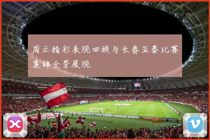 周云精彩表现回顾与长春亚泰比赛集锦全景展现