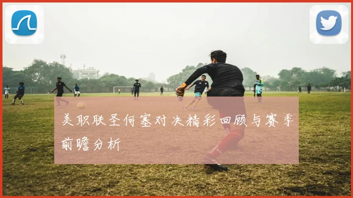 美职联圣何塞对决精彩回顾与赛季前瞻分析