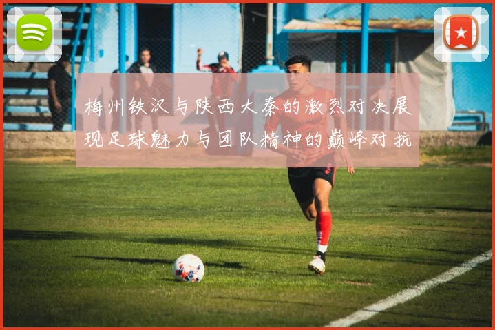 梅州铁汉与陕西大秦的激烈对决展现足球魅力与团队精神的巅峰对抗