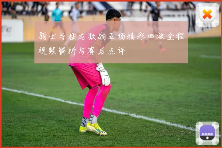 骑士与猛龙激战五场精彩回放全程视频解析与赛后点评