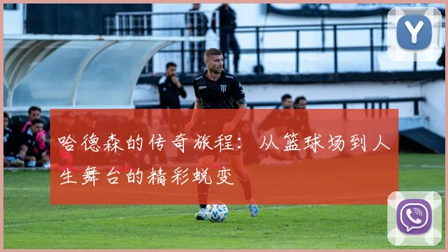 哈德森的传奇旅程：从篮球场到人生舞台的精彩蜕变