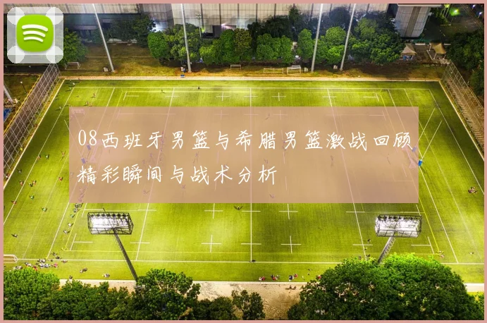 08西班牙男篮与希腊男篮激战回顾精彩瞬间与战术分析