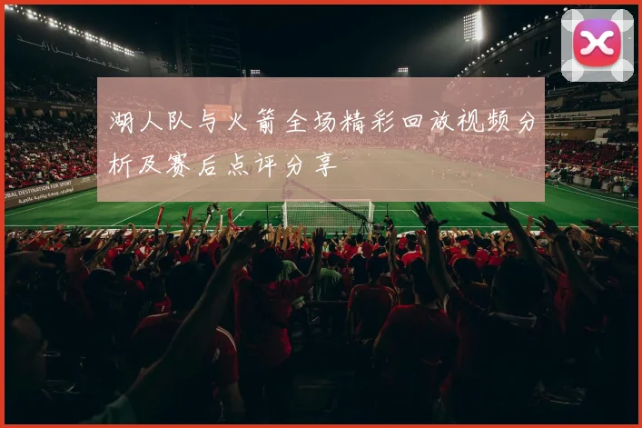 湖人队与火箭全场精彩回放视频分析及赛后点评分享